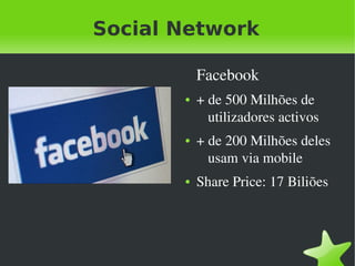 Social Network

                   Facebook
               ●   + de 500 Milhões de  
                     utilizadores activos
               ●   + de 200 Milhões deles 
                     usam via mobile
               ●   Share Price: 17 Biliões




            
 