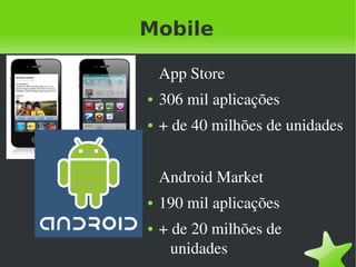 Mobile

        App Store
    ●   306 mil aplicações
    ●   + de 40 milhões de unidades


        Android Market
    ●   190 mil aplicações
    ●   + de 20 milhões de  
 
          unidades
           
 