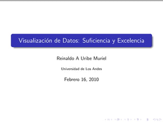 Visualizaci´n de Datos: Suﬁciencia y Excelencia
           o

              Reinaldo A Uribe Muriel

                Universidad de Los Andes


                 Febrero 16, 2010
 