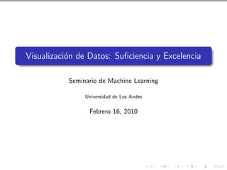 Visualizaci´n de Datos: Suﬁciencia y Excelencia
           o

           Seminario de Machine Learning

                Universidad de Los Andes


                 Febrero 16, 2010
 