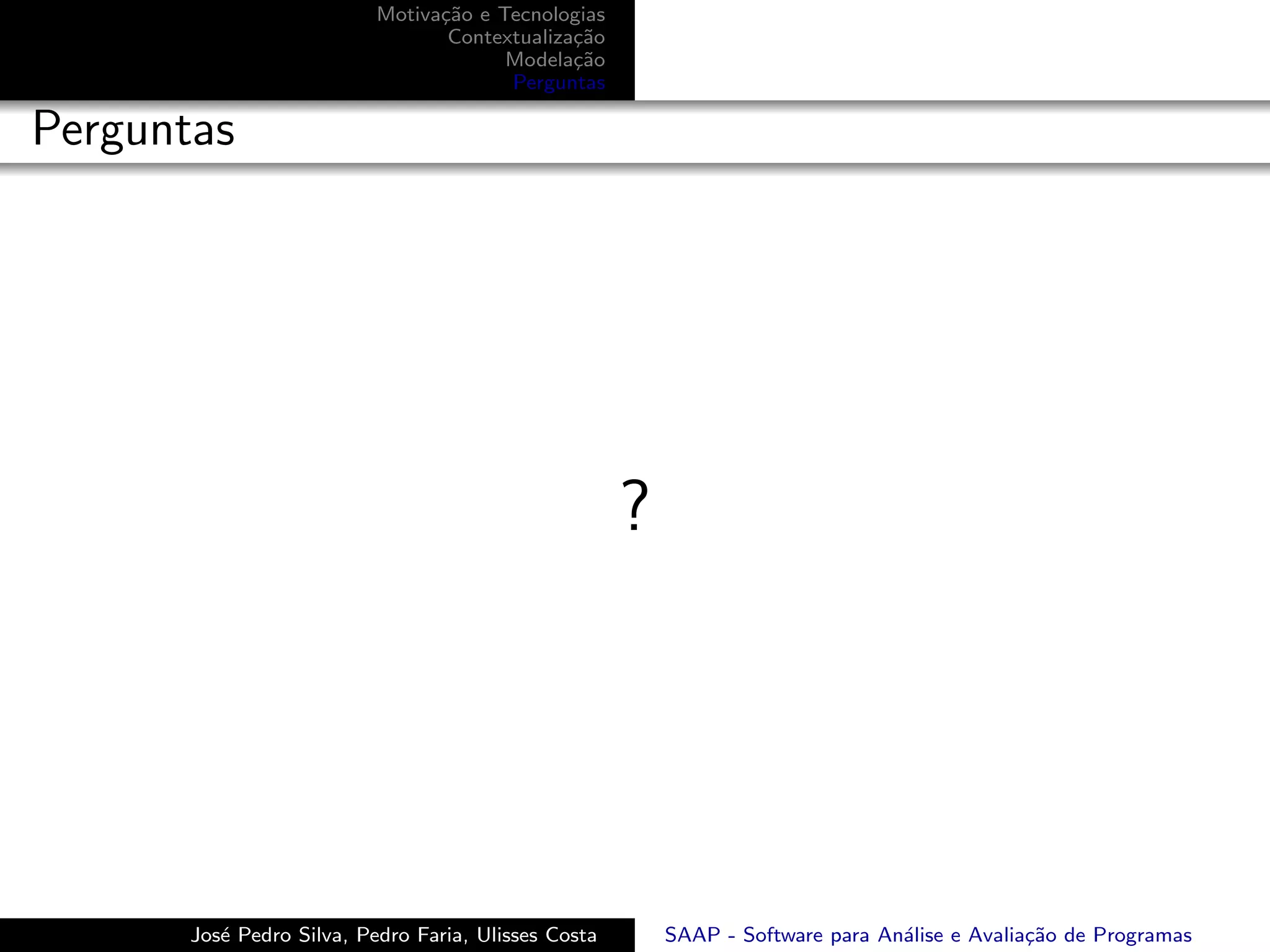 Motiva¸˜o e Tecnologias
                                 ca
                                  Contextualiza¸˜o
                                               ca
                                        Modela¸˜o
                                               ca
                                        Perguntas

Perguntas




                                                      ?




       Jos´ Pedro Silva, Pedro Faria, Ulisses Costa
          e                                               SAAP - Software para An´lise e Avalia¸˜o de Programas
                                                                                 a             ca
 