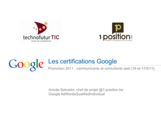 Promotion 2011 : communicants et consultants web (16 et 17/5/11) Les certifications Google Anicée Salvador, chef de projet @1-position.be Google AdWordsQualifiedIndividual 