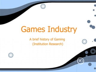 Games Industry A brief history of Gaming  (Institution Research) 