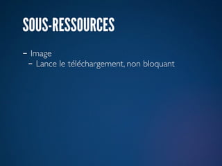 SOUS-RESSOURCES
- Image
 - Lance le téléchargement, non bloquant
 