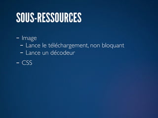 SOUS-RESSOURCES
- Image
 - Lance le téléchargement, non bloquant
 - Lance un décodeur
- CSS
 