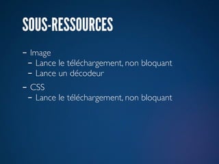 SOUS-RESSOURCES
- Image
 - Lance le téléchargement, non bloquant
 - Lance un décodeur
- CSS
 - Lance le téléchargement, non bloquant
 