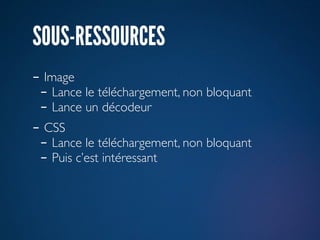 SOUS-RESSOURCES
- Image
 - Lance le téléchargement, non bloquant
 - Lance un décodeur
- CSS
 - Lance le téléchargement, non bloquant
 - Puis c’est intéressant
 