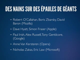 DES NAINS SUR DES ÉPAULES DE GÉANTS
  - Robert O’Callahan, Boris Zbarsky, David
    Baron (Mozilla)
  - Dave Hyatt, Simon Fraser (Apple)
  - Paul Irish, Alex Russell, Tony Gentilcore,
    (Google)
  - Anne Van Kersteren (Opera)
  - Nicholas Zakas, Eric Law (Microsoft)
 
