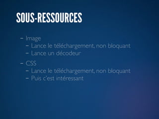 SOUS-RESSOURCES
- Image
  - Lance le téléchargement, non bloquant
  - Lance un décodeur
- CSS
  - Lance le téléchargement, non bloquant
  - Puis c’est intéressant
 