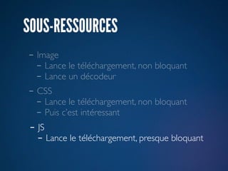 SOUS-RESSOURCES
- Image
  - Lance le téléchargement, non bloquant
  - Lance un décodeur
- CSS
  - Lance le téléchargement, non bloquant
  - Puis c’est intéressant
- JS
  - Lance le téléchargement, presque bloquant
 