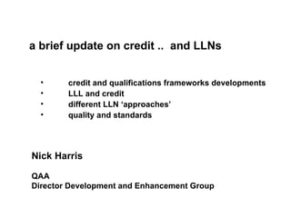 a brief update on credit ..  and LLNs ,[object Object],[object Object],[object Object],[object Object],Nick Harris   QAA Director Development and Enhancement Group 