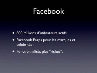 Facebook

• 800 Millions d’utilisateurs actifs
• Facebook Pages pour les marques et
  célébrités
• Fonctionnalités plus “riches”.
 