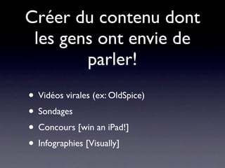 Créer du contenu dont
 les gens ont envie de
        parler!
• Vidéos virales (ex: OldSpice)
• Sondages
• Concours [win an iPad!]
• Infographies [Visually]
 