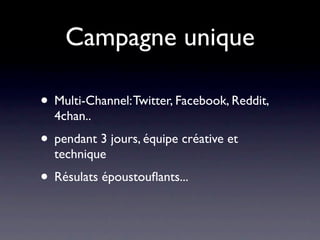 Campagne unique

• Multi-Channel: Twitter, Facebook, Reddit,
  4chan..
• pendant 3 jours, équipe créative et
  technique
• Résulats époustouﬂants...
 