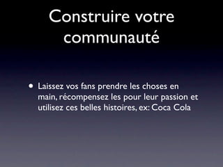 Construire votre
      communauté

• Laissez vos fans prendre les choses en
  main, récompensez les pour leur passion et
  utilisez ces belles histoires, ex: Coca Cola
 