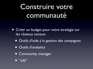 Construire votre
      communauté
• Créer un budget pour votre stratégie sur
  les réseaux sociaux
 • Outils d’aide à la gestion des campagnes
 • Outils d’analytics
 • Community manager
 • “ads”
 
