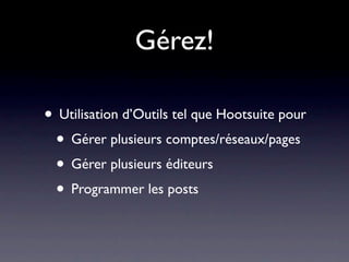 Gérez!

• Utilisation d’Outils tel que Hootsuite pour
 • Gérer plusieurs comptes/réseaux/pages
 • Gérer plusieurs éditeurs
 • Programmer les posts
 