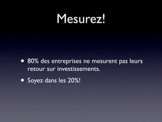 Mesurez!


• 80% des entreprises ne mesurent pas leurs
  retour sur investissements.
• Soyez dans les 20%!
 