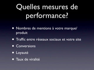 Quelles mesures de
    performance?
• Nombres de mentions à votre marque/
  produit
• Trafﬁc entre réseaux sociaux et votre site
• Conversions
• Loyauté
• Taux de viralité
 