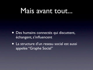 Mais avant tout...

• Des humains connectés qui discuttent,
  échangent, s’inﬂuencent
• La structure d’un reseau social est aussi
  appelée “Graphe Social”
 