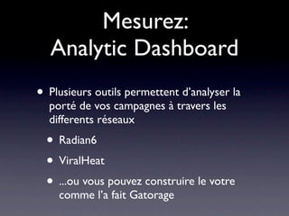 Mesurez:
  Analytic Dashboard
• Plusieurs outils permettent d’analyser la
  porté de vos campagnes à travers les
  differents réseaux
  • Radian6
  • ViralHeat
  • ...ou vous pouvez construire le votre
    comme l’a fait Gatorage
 