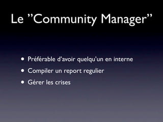 Le ”Community Manager”

 • Préférable d’avoir quelqu’un en interne
 • Compiler un report regulier
 • Gérer les crises
 