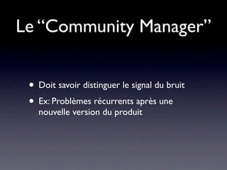 Le “Community Manager”


 • Doit savoir distinguer le signal du bruit
 • Ex: Problèmes récurrents après une
   nouvelle version du produit
 