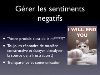 Gérer les sentiments
             negatifs

• “Votre produit c’est de la m*****!”
• Toujours répondre de manière
  constructive et éssayer d’analyser
  la source de la frustration :)
• Transparence et communication
 