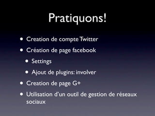 Pratiquons!
• Creation de compte Twitter
• Création de page facebook
 • Settings
 • Ajout de plugins: involver
• Creation de page G+
• Utilisation d’un outil de gestion de réseaux
  sociaux
 