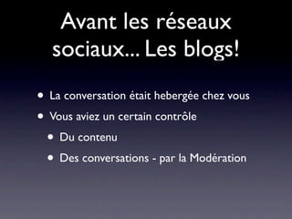 Avant les réseaux
   sociaux... Les blogs!
• La conversation était hebergée chez vous
• Vous aviez un certain contrôle
 • Du contenu
 • Des conversations - par la Modération
 
