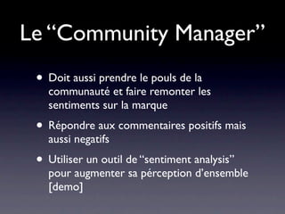 Le “Community Manager”
 • Doit aussi prendre le pouls de la
   communauté et faire remonter les
   sentiments sur la marqu...
