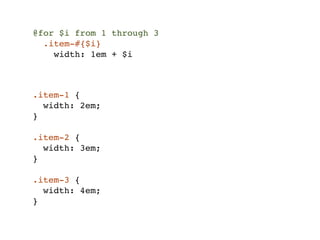 @for $i from 1 through 3
  .item-#{$i}
    width: 1em + $i



.item-1 {
  width: 2em;
}

.item-2 {
  width: 3em;
}

.item-3 {
  width: 4em;
}
 