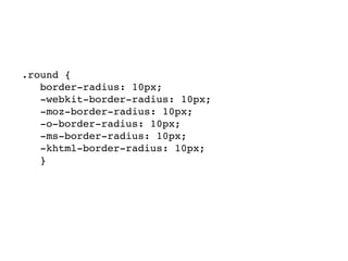 .round {
   border-radius: 10px;
   -webkit-border-radius: 10px;
   -moz-border-radius: 10px;
   -o-border-radius: 10px;
   -ms-border-radius: 10px;
   -khtml-border-radius: 10px;
   }
 