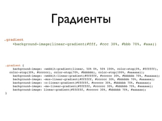 Градиенты
.gradient
    +background-image(linear-gradient(#fff, #ccc 30%, #bbb 70%, #aaa))




.gradient {
    background-image: -webkit-gradient(linear, 50% 0%, 50% 100%, color-stop(0%, #ffffff),
  color-stop(30%, #cccccc), color-stop(70%, #bbbbbb), color-stop(100%, #aaaaaa));
    background-image: -webkit-linear-gradient(#ffffff, #cccccc 30%, #bbbbbb 70%, #aaaaaa);
    background-image: -moz-linear-gradient(#ffffff, #cccccc 30%, #bbbbbb 70%, #aaaaaa);
    background-image: -o-linear-gradient(#ffffff, #cccccc 30%, #bbbbbb 70%, #aaaaaa);
    background-image: -ms-linear-gradient(#ffffff, #cccccc 30%, #bbbbbb 70%, #aaaaaa);
    background-image: linear-gradient(#ffffff, #cccccc 30%, #bbbbbb 70%, #aaaaaa);
}
 