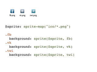 fb.png   vk.png   twi.png




$sprite: sprite-map("ico/*.png")

.fb
  background: sprite($sprite, fb)
.vk
  background: sprite($sprite, vk)
.twi
  background: sprite($sprite, twi)
 