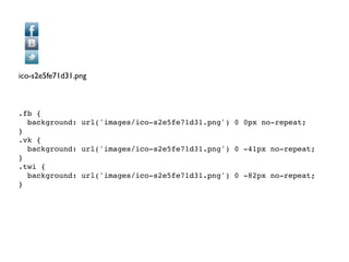 ico-s2e5fe71d31.png



.fb {
  background: url('images/ico-s2e5fe71d31.png') 0 0px no-repeat;
}
.vk {
  background: url('images/ico-s2e5fe71d31.png') 0 -41px no-repeat;
}
.twi {
  background: url('images/ico-s2e5fe71d31.png') 0 -82px no-repeat;
}
 