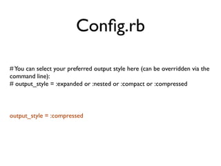 Conﬁg.rb

# You can select your preferred output style here (can be overridden via the
command line):
# output_style = :expanded or :nested or :compact or :compressed



output_style = :compressed
 