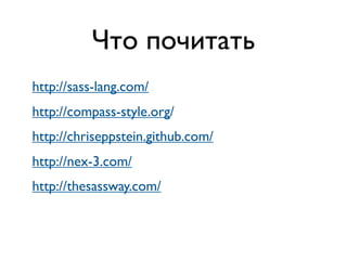 Что почитать
http://sass-lang.com/
http://compass-style.org/
http://chriseppstein.github.com/
http://nex-3.com/
http://thesassway.com/
 