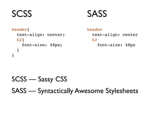 SCSS                    SASS
header{                 header
  text-align: center;     text-align: center
  h2{                     h2
    font-size: 48px;         font-size: 48px
  }
}




SCSS — Sassy CSS
SASS — Syntactically Awesome Stylesheets
 