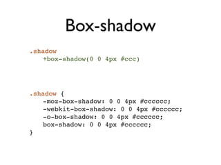 Box-shadow
.shadow
   +box-shadow(0 0 4px #ccc)




.shadow {
    -moz-box-shadow: 0 0 4px #cccccc;
    -webkit-box-shadow: 0 0 4px #cccccc;
    -o-box-shadow: 0 0 4px #cccccc;
    box-shadow: 0 0 4px #cccccc;
}
 