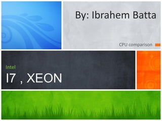 By: Ibrahem Batta

                     CPU comparison



Intel

I7 , XEON
 