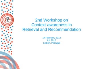2nd Workshop on  Context-awareness in  Retrieval and Recommendation 14 February 2012 IUI 2012 Lisbon, Portugal 