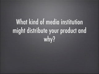 What kind of media institution
might distribute your product and
              why?
 