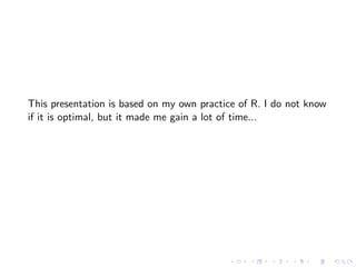 This presentation is based on my own practice of R. I do not know
if it is optimal, but it made me gain a lot of time...
 