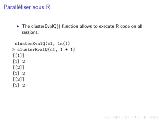 Parall´liser sous R
      e

       The clusterEvalQ() function allows to execute R code on all
       sessions:

    clusterEvalQ(cl, ls())
   > clusterEvalQ(cl, 1 + 1)
   [[1]]
   [1] 2
   [[2]]
   [1] 2
   [[3]]
   [1] 2
 