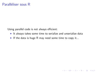 Parall´liser sous R
      e




   Using parallel code is not always eﬃcient:
       It always takes some time to serialize and unserialize data
       If the data is huge R may need some time to copy it...
 