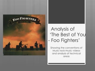 Analysis of
 ‘The Best of You
- Foo Fighters’
 Showing the conventions of
   Music rock music videos
  and analysis of technical
            areas
 