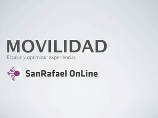 MOVILIDAD
Escalar y optimizar experiencias


        SanRafael OnLine
 
