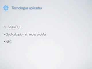Tecnologias aplicadas




• Codigos   QR

• Geolicalizacion   en redes sociales

• NFC
 