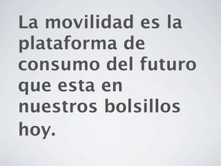 La movilidad es la
plataforma de
consumo del futuro
que esta en
nuestros bolsillos
hoy.
 